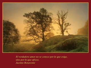 El verdadero amor no se conoce por lo que exige,  sino por lo que ofrece. Jacinto Benavente 