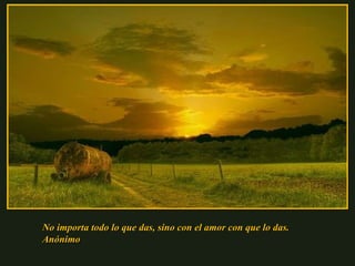 No importa todo lo que das, sino con el amor con que lo das.  Anónimo 