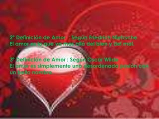 2º Definición de Amor  : Según Friedrich NietzscheEl amor es lo que va mas allá del bien y del mal.3º Definición de Amor : Según Oscar WildeEl amor es simplemente una desordenada pasión con un bello nombre.