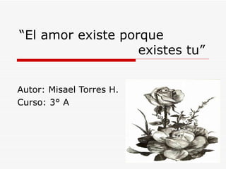 “ El amor existe porque    existes tu” Autor: Misael Torres H. Curso: 3° A  