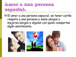 Amor a una persona especial. El amor a una persona especial, es tener cariño respeto a una persona y seáis amigos o mejores amigos o alguien con quien compartas algún sentimiento. 