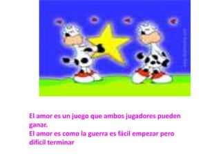 El amor es un juego que ambos jugadores pueden ganar.El amor es como la guerra es fácil empezar pero difícil terminar