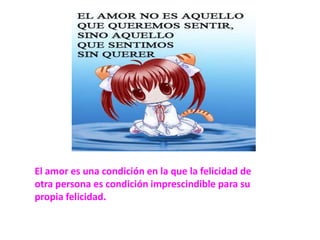 El amor es una condición en la que la felicidad de otra persona es condición imprescindible para su propia felicidad.