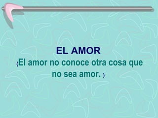 EL AMOR  ( El amor no conoce otra cosa que no sea amor.   )   