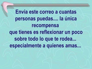 Envía este correo a cuantas personas puedas.... la única recompensa  que tienes es reflexionar un poco sobre todo lo que te rodea...  especialmente a quienes amas...   
