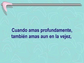 Cuando amas profundamente, también amas aun en la vejez,   