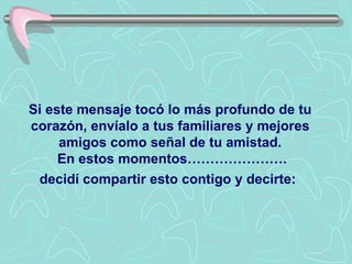 Si este mensaje tocó lo más profundo de tu corazón, envíalo a tus familiares y mejores amigos como señal de tu amistad.  En estos momentos…………………. decidí compartir esto contigo y decirte :   