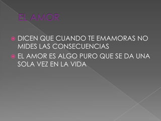  DICEN QUE CUANDO TE EMAMORAS NO
  MIDES LAS CONSECUENCIAS
 EL AMOR ES ALGO PURO QUE SE DA UNA
  SOLA VEZ EN LA VIDA
 