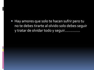  Hay amores que solo te hacen sufrir pero tu
  no te debes tirarte al olvido solo debes seguir
  y tratar de olvidar todo y seguir……………
 
