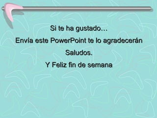 Si te ha gustado… Envía este PowerPoint te lo agradecerán Saludos. Y Feliz fin de semana 