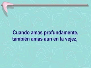 Cuando amas profundamente, también amas aun en la vejez,   