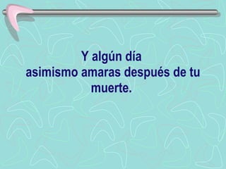 Y algún día  asimismo amaras después de tu muerte.  