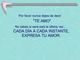 Por favor nunca dejes de decir     "TE AMO"  No sabes si será esta la última vez...   CADA DÍA A CADA INSTANTE, EXPRESA TU AMOR. 