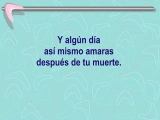 Y algún día  así mismo amaras  después de tu muerte.  