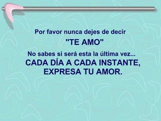 Por favor nunca dejes de decir     "TE AMO"  No sabes si será esta la última vez...   CADA DÍA A CADA INSTANTE, EXPRESA TU AMOR. 