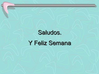 Saludos. Y Feliz Semana 