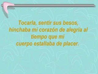 Tocarla, sentir sus besos, hinchaba mi corazón de alegría al tiempo que mi  cuerpo estallaba de placer.  
