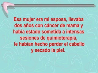 Esa mujer era mi esposa, llevaba dos años con cáncer de mama y había estado sometida a intensas sesiones de quimioterapia,  le habían hecho perder el cabello y secado la piel .  