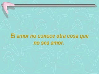 El amor no conoce otra cosa que no sea amor.   