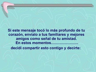 Si este mensaje tocó lo más profundo de tu corazón, envíalo a tus familiares y mejores amigos como señal de tu amistad.  En estos momentos…………………. decidí compartir esto contigo y decirte :   