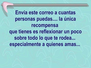 Envía este correo a cuantas personas puedas.... la única recompensa  que tienes es reflexionar un poco sobre todo lo que te rodea...  especialmente a quienes amas...   