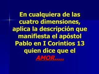 En cualquiera de las cuatro dimensiones, aplica la descripción que manifiesta el apóstol Pablo en I Corintios 13 quien dice que el  AMOR..... 