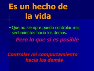 Es un hecho de la vida Que no siempre puedo controlar mis sentimientos hacia los demás. Pero lo que si es posible Controlar mi comportamiento hacia los demás 