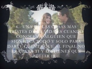6.- UNA DE LAS COSAS MAS
TRISTES DE LA VIDA ES CUANDO
CONOCES A ALGUIEN QUE
SIGNIFICA TODO Y SOLO PARA
DARTE CUENTA QUE AL FINAL NO
ERA PARA TI Y LO TIENES QUE
DEJAR IR.
 
