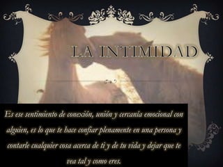 Es ese sentimiento de conexión, unión y cercanía emocional con
alguien, es lo que te hace confiar plenamente en una persona y
contarle cualquier cosa acerca de ti y de tu vida y dejar que te
vea tal y como eres.
 