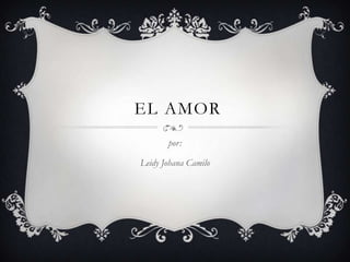 EL AMOR
por:
Leidy Johana Camilo

 