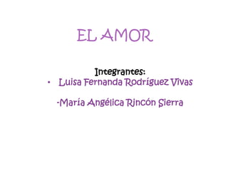 EL AMOR
Integrantes:
• Luisa Fernanda Rodríguez Vivas
-María Angélica Rincón Sierra

 