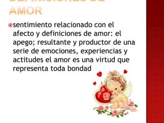 sentimiento relacionado con el
afecto y definiciones de amor: el
apego; resultante y productor de una
serie de emociones, experiencias y
actitudes el amor es una virtud que
representa toda bondad
 