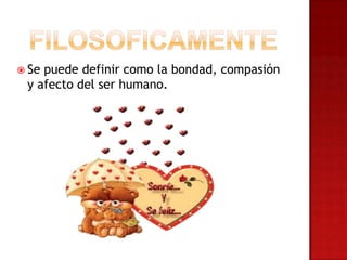  Se puede definir como la bondad, compasión
y afecto del ser humano.
 