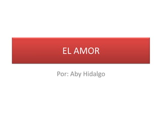 EL AMOR
Por: Aby Hidalgo
 
