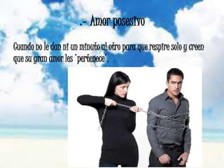 .- Amor posesivo
Cuando no le dan ni un minuto al otro para que respire solo y creen
que su gran amor les 'pertenece'.
 