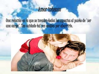 Amor intenso
Una relación en la que se invaden todos los espacios al punto de 'ser
una carga'. Ten cuidado tal vez acabes por aburrirlo.
 
