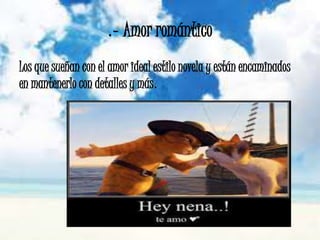 .- Amor romántico
Los que sueñan con el amor ideal estilo novela y están encaminados
en mantenerlo con detalles y más.
 