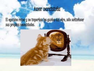 Amor narcisista
El egoísmo reina y no importan los gustos del otro, sólo satisfacer
sus propias necesidades.
 