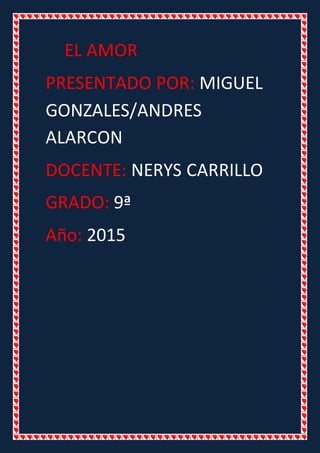 EL AMOR
PRESENTADO POR: MIGUEL
GONZALES/ANDRES
ALARCON
DOCENTE: NERYS CARRILLO
GRADO: 9ª
Año: 2015
 