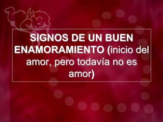 SIGNOS DE UN BUEN
ENAMORAMIENTO (inicio del
amor, pero todavía no es
amor)
 