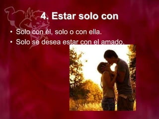 4. Estar solo con
• Solo con él, solo o con ella.
• Solo se desea estar con el amado.
 