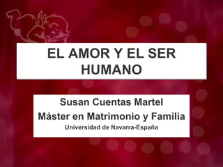 EL AMOR Y EL SER
HUMANO
Susan Cuentas Martel
Máster en Matrimonio y Familia
Universidad de Navarra-España
 