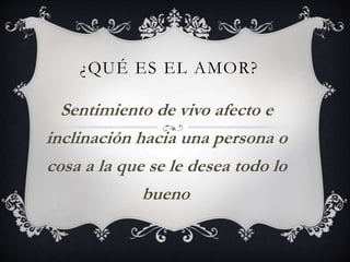 ¿QUÉ ES EL AMOR?
Sentimiento de vivo afecto e
inclinación hacia una persona o
cosa a la que se le desea todo lo
bueno.
 