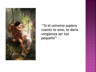 ‘’Si el universo supiera
cuanto te amo, le daría
vergüenza ser tan
pequeño’’
 