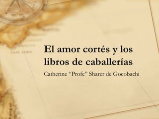 El amor cortés y los libros de caballerías Catherine “Profe” Sharer de Gocobachi 