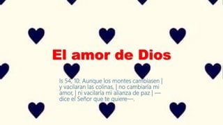 El amor de Dios
Is 54, 10: Aunque los montes cambiasen |
y vacilaran las colinas, | no cambiaría mi
amor, | ni vacilaría mi alianza de paz | —
dice el Señor que te quiere—.
 