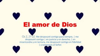 El amor de Dios
Os 2, 21-22: Me desposaré contigo para siempre, | me
desposaré contigo | en justicia y en derecho, | en
misericordia y en ternura, me desposaré contigo en fidelidad
| y conocerás al Señor.
 