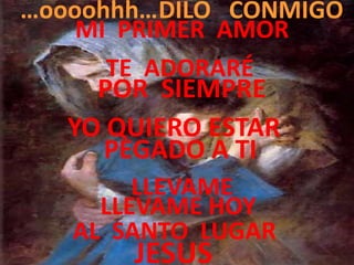 …oooohhh…DILO CONMIGO
    MI PRIMER AMOR
      TE ADORARÉ
     POR SIEMPRE
   YO QUIERO ESTAR
     PEGADO A TI
        LLEVAME
     LLEVAME HOY
   AL SANTO LUGAR
       JESUS
 