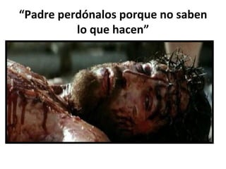 “ Padre perdónalos porque no saben lo que hacen” 