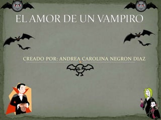 EL AMOR DE UN VAMPIRO CREADO POR: ANDREA CAROLINA NEGRON DIAZ 